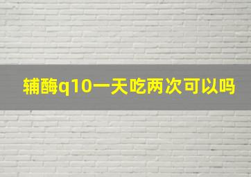 辅酶q10一天吃两次可以吗