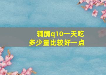 辅酶q10一天吃多少量比较好一点