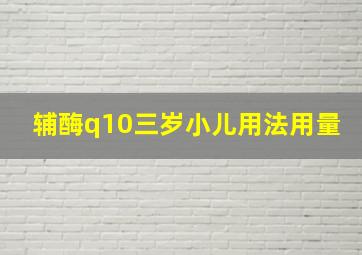 辅酶q10三岁小儿用法用量