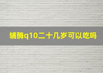 辅酶q10二十几岁可以吃吗