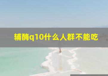 辅酶q10什么人群不能吃