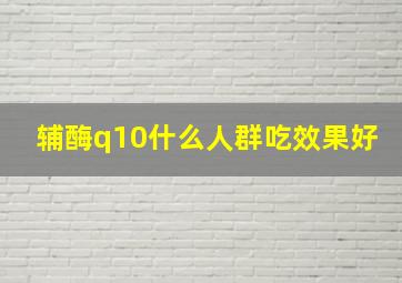 辅酶q10什么人群吃效果好