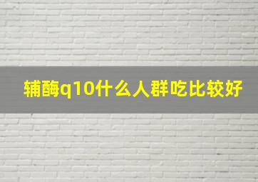 辅酶q10什么人群吃比较好