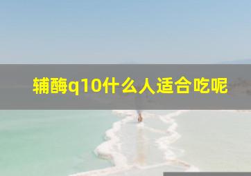 辅酶q10什么人适合吃呢