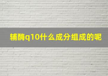 辅酶q10什么成分组成的呢