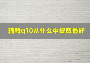 辅酶q10从什么中提取最好