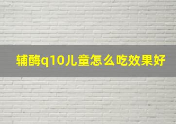 辅酶q10儿童怎么吃效果好