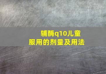 辅酶q10儿童服用的剂量及用法