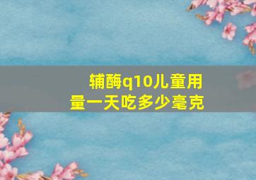 辅酶q10儿童用量一天吃多少毫克