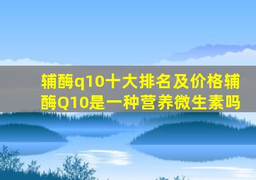 辅酶q10十大排名及价格辅酶Q10是一种营养微生素吗