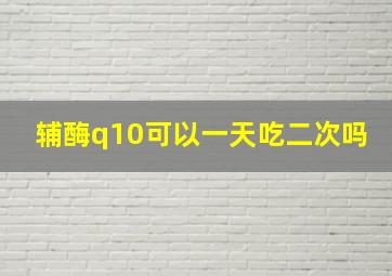 辅酶q10可以一天吃二次吗