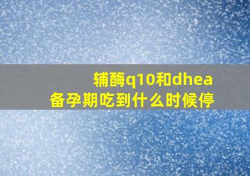 辅酶q10和dhea备孕期吃到什么时候停