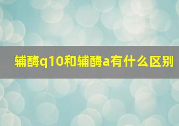 辅酶q10和辅酶a有什么区别