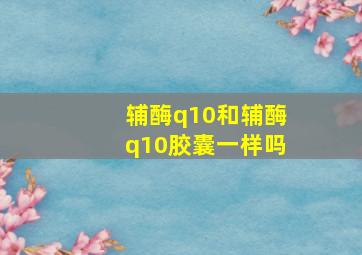 辅酶q10和辅酶q10胶囊一样吗