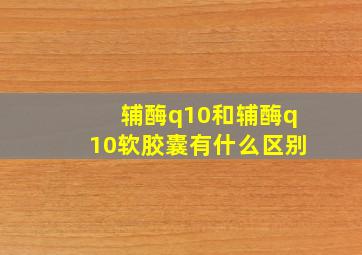 辅酶q10和辅酶q10软胶囊有什么区别