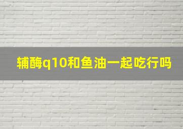 辅酶q10和鱼油一起吃行吗