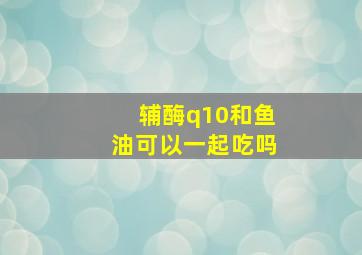 辅酶q10和鱼油可以一起吃吗