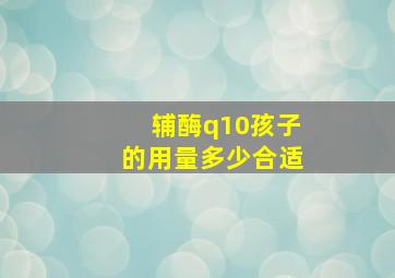 辅酶q10孩子的用量多少合适