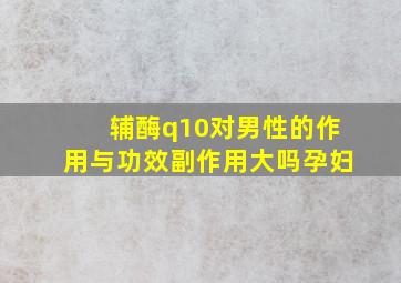 辅酶q10对男性的作用与功效副作用大吗孕妇