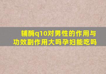 辅酶q10对男性的作用与功效副作用大吗孕妇能吃吗