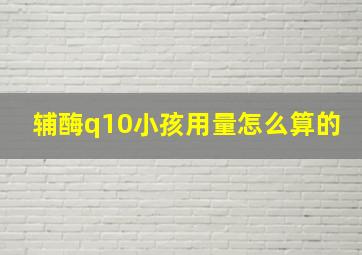 辅酶q10小孩用量怎么算的