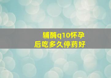 辅酶q10怀孕后吃多久停药好