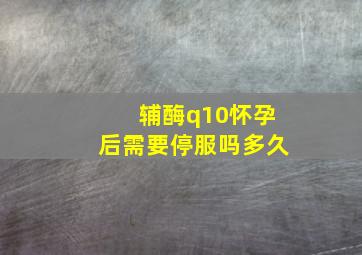 辅酶q10怀孕后需要停服吗多久