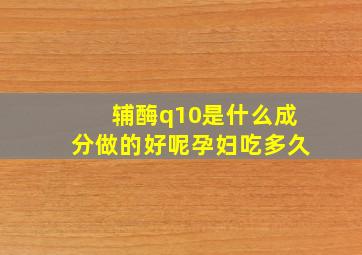 辅酶q10是什么成分做的好呢孕妇吃多久