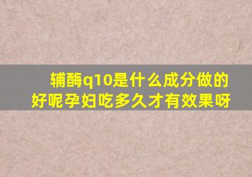 辅酶q10是什么成分做的好呢孕妇吃多久才有效果呀