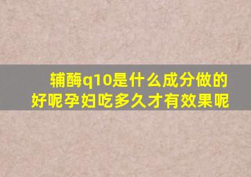 辅酶q10是什么成分做的好呢孕妇吃多久才有效果呢