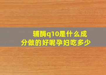 辅酶q10是什么成分做的好呢孕妇吃多少