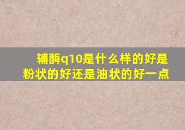 辅酶q10是什么样的好是粉状的好还是油状的好一点