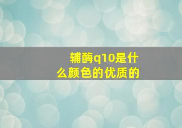 辅酶q10是什么颜色的优质的