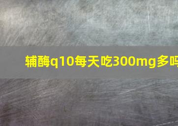 辅酶q10每天吃300mg多吗