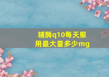 辅酶q10每天服用最大量多少mg