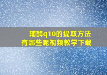 辅酶q10的提取方法有哪些呢视频教学下载