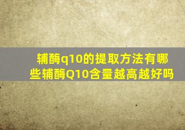 辅酶q10的提取方法有哪些辅酶Q10含量越高越好吗