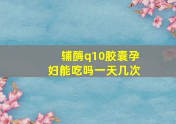 辅酶q10胶囊孕妇能吃吗一天几次