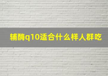 辅酶q10适合什么样人群吃