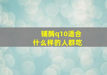 辅酶q10适合什么样的人群吃