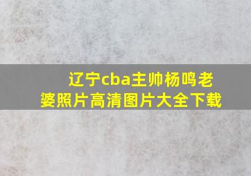 辽宁cba主帅杨鸣老婆照片高清图片大全下载