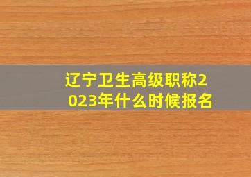 辽宁卫生高级职称2023年什么时候报名