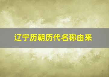 辽宁历朝历代名称由来