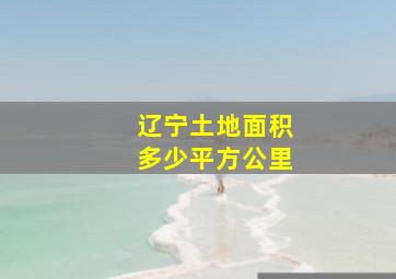 辽宁土地面积多少平方公里