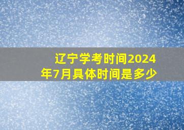 辽宁学考时间2024年7月具体时间是多少