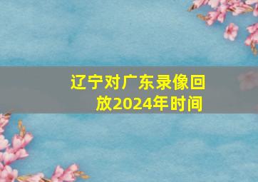 辽宁对广东录像回放2024年时间