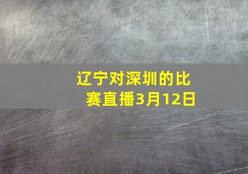 辽宁对深圳的比赛直播3月12日