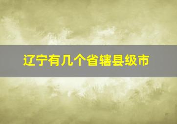 辽宁有几个省辖县级市