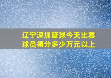 辽宁深圳篮球今天比赛球员得分多少万元以上