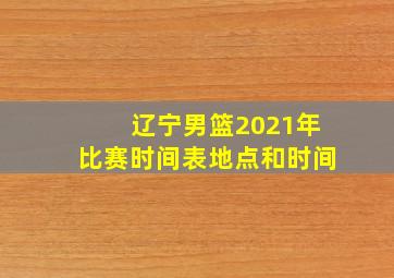 辽宁男篮2021年比赛时间表地点和时间